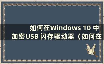 如何在Windows 10 中加密USB 闪存驱动器（如何在Windows 10 中加密USB 闪存驱动器）